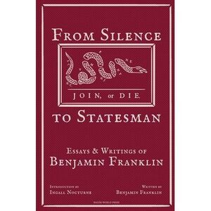 From Silence to Statesman: Essays and Writings of Benjamin Franklin -- Benjamin